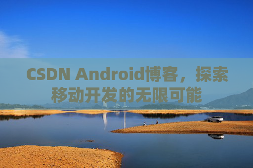 CSDN Android博客，探索移动开发的无限可能
